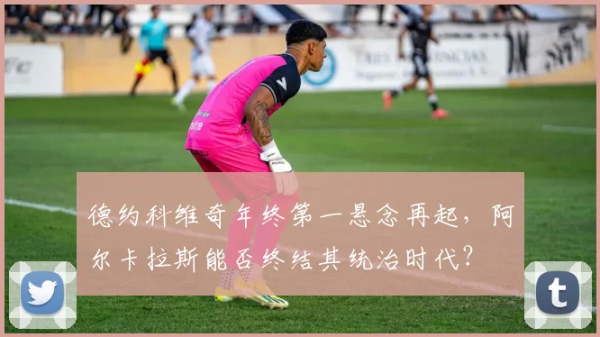 德约科维奇年终第一悬念再起，阿尔卡拉斯能否终结其统治时代？