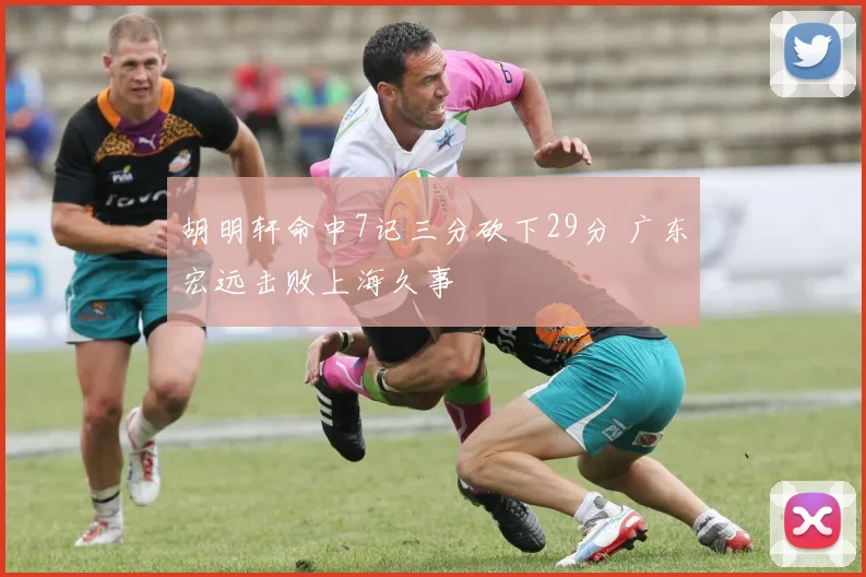 胡明轩命中7记三分砍下29分 广东宏远击败上海久事