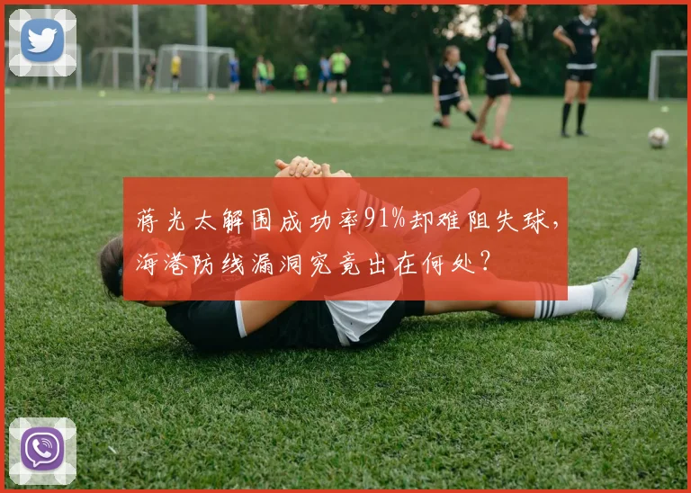 蒋光太解围成功率91%却难阻失球，海港防线漏洞究竟出在何处？