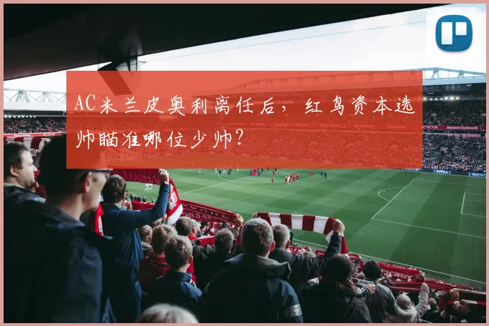 AC米兰皮奥利离任后，红鸟资本选帅瞄准哪位少帅？