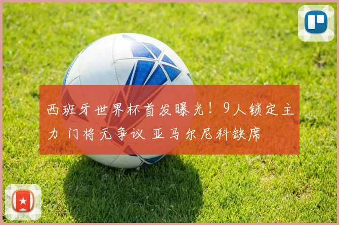 西班牙世界杯首发曝光！9人锁定主力 门将无争议 亚马尔尼科缺席
