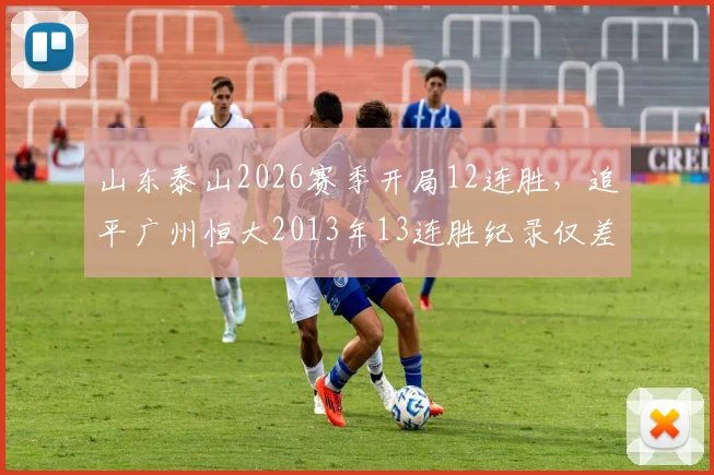 山东泰山2026赛季开局12连胜,追平广州恒大2013年13连胜纪录仅差一场